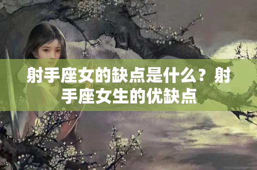 射手座女的缺点是什么？射手座女生的优缺点