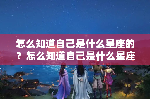 怎么知道自己是什么星座的？怎么知道自己是什么星座的女生