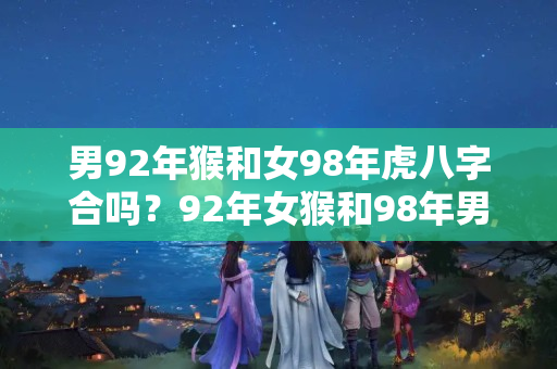 男92年猴和女98年虎八字合吗？92年女猴和98年男虎婚姻可以吗?