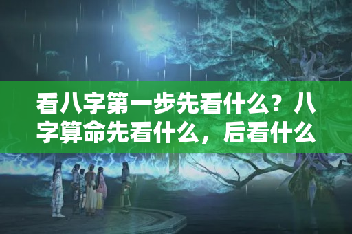 看八字第一步先看什么？八字算命先看什么，后看什么?