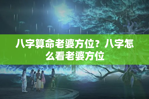 八字算命老婆方位？八字怎么看老婆方位