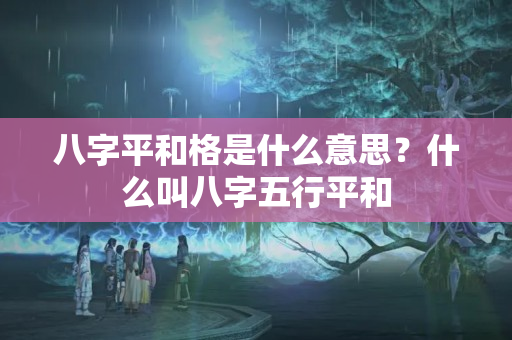 八字平和格是什么意思？什么叫八字五行平和