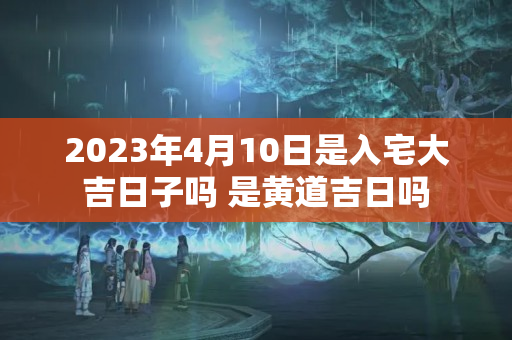 2023年4月10日是入宅大吉日子吗 是黄道吉日吗