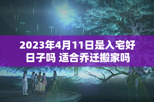 2023年4月11日是入宅好日子吗 适合乔迁搬家吗