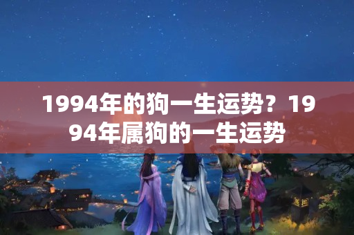 1994年的狗一生运势？1994年属狗的一生运势