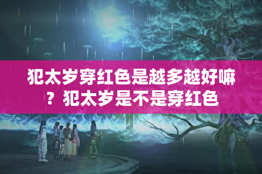 犯太岁穿红色是越多越好嘛？犯太岁是不是穿红色