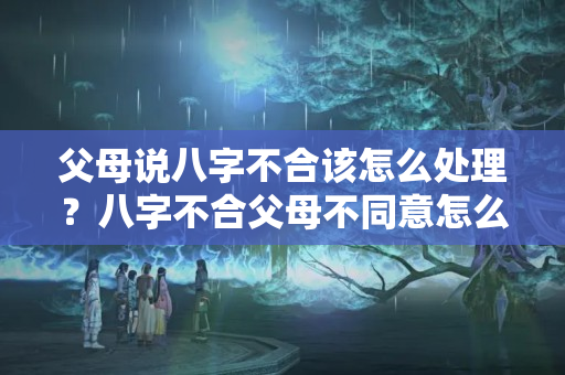 父母说八字不合该怎么处理？八字不合父母不同意怎么办