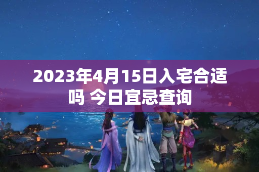 2023年4月15日入宅合适吗 今日宜忌查询