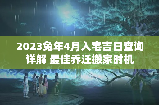 2023兔年4月入宅吉日查询详解 最佳乔迁搬家时机