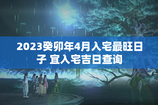 2023癸卯年4月入宅最旺日子 宜入宅吉日查询