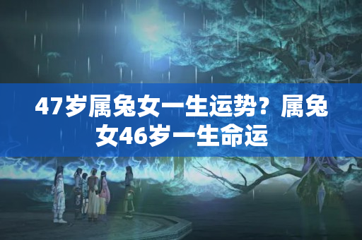 47岁属兔女一生运势？属兔女46岁一生命运