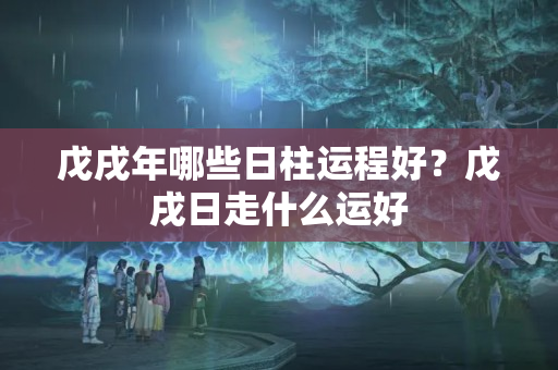 戊戌年哪些日柱运程好？戊戌日走什么运好