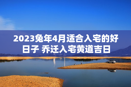 2023兔年4月适合入宅的好日子 乔迁入宅黄道吉日