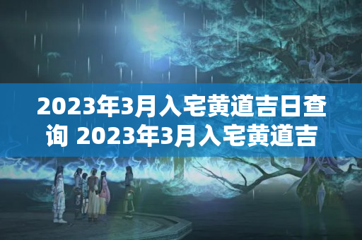 2023年3月入宅黄道吉日查询 2023年3月入宅黄道吉日