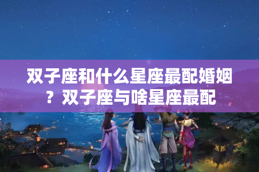 双子座和什么星座最配婚姻？双子座与啥星座最配