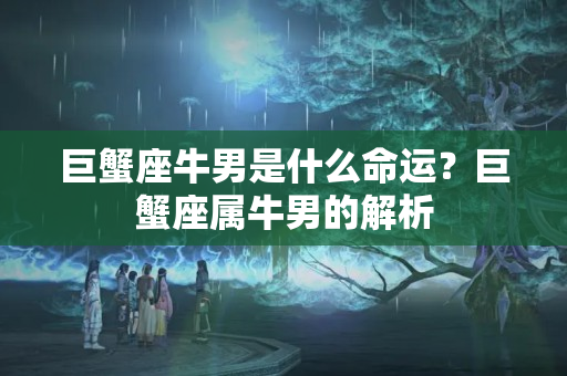 巨蟹座牛男是什么命运？巨蟹座属牛男的解析