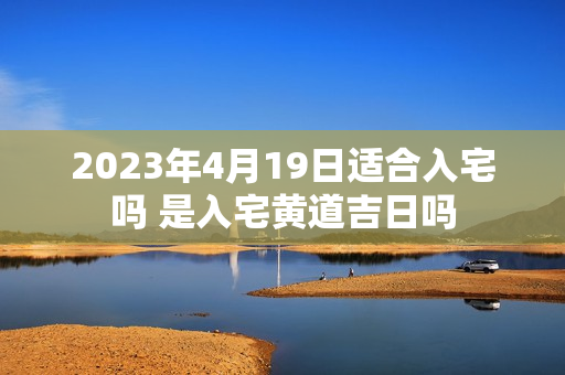 2023年4月19日适合入宅吗 是入宅黄道吉日吗