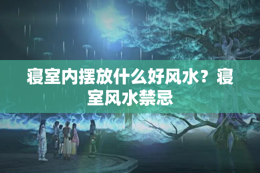 寝室内摆放什么好风水？寝室风水禁忌