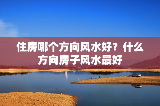 住房哪个方向风水好？什么方向房子风水最好