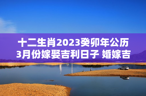 十二生肖2023癸卯年公历3月份嫁娶吉利日子 婚嫁吉日一览