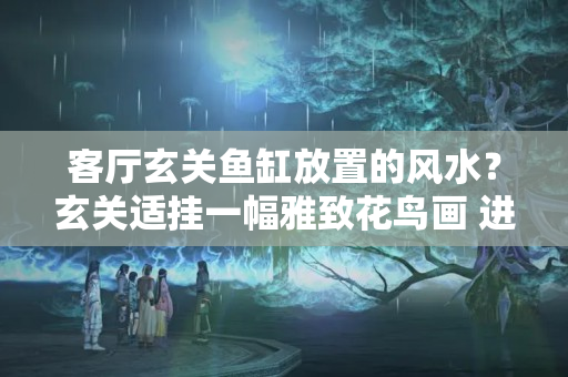 客厅玄关鱼缸放置的风水？玄关适挂一幅雅致花鸟画 进门就有别样的风采