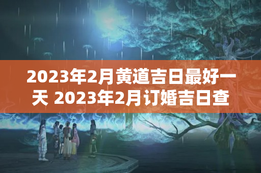 2023年2月黄道吉日最好一天 2023年2月订婚吉日查询