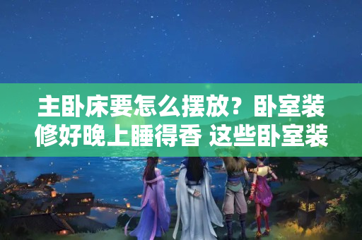 主卧床要怎么摆放？卧室装修好晚上睡得香 这些卧室装修细节拿捏住了