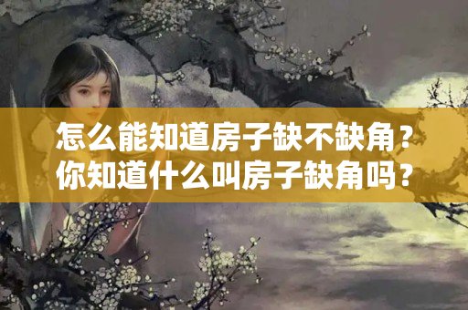 怎么能知道房子缺不缺角？你知道什么叫房子缺角吗？不同方位的缺角会带来不同的伤害