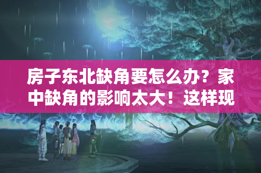 房子东北缺角要怎么办？家中缺角的影响太大！这样现象你要当心！受穷一辈子