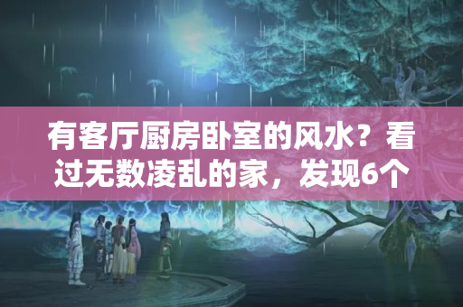 有客厅厨房卧室的风水？看过无数凌乱的家，发现6个家居问题，最后一条是中国家庭的通病