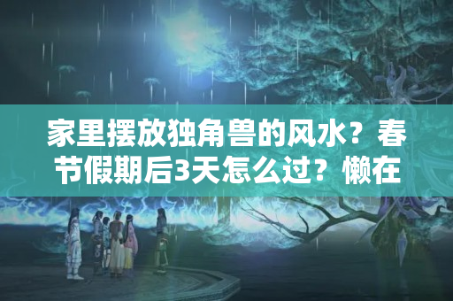 家里摆放独角兽的风水？春节假期后3天怎么过？懒在甪直