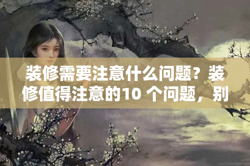 装修需要注意什么问题？装修值得注意的10 个问题，别傻乎乎往里面砸墙，入住觉得不实用