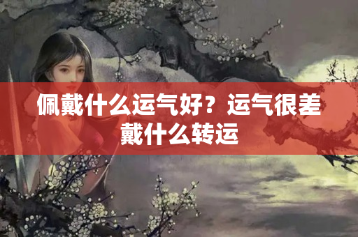 佩戴什么运气好？运气很差戴什么转运