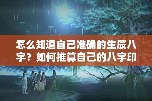 怎么知道自己准确的生辰八字？如何推算自己的八字印