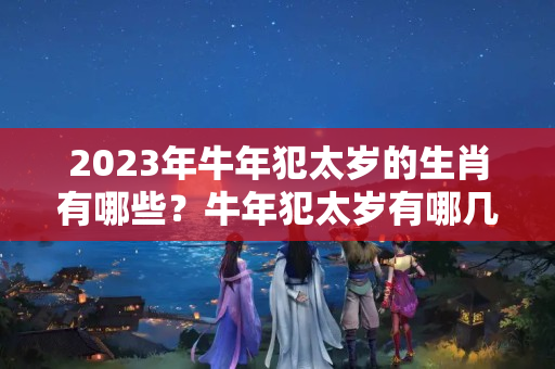 2023年牛年犯太岁的生肖有哪些？牛年犯太岁有哪几个