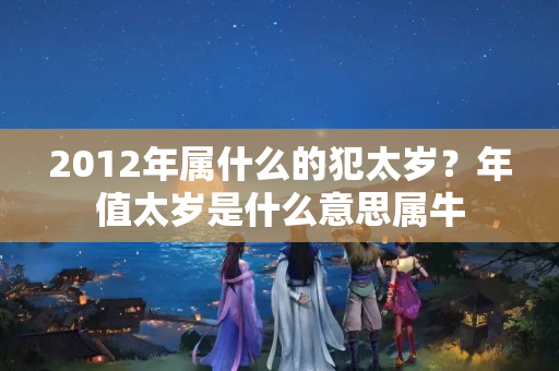 2012年属什么的犯太岁？年值太岁是什么意思属牛