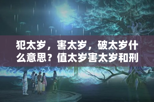 犯太岁，害太岁，破太岁什么意思？值太岁害太岁和刑太岁什么意思