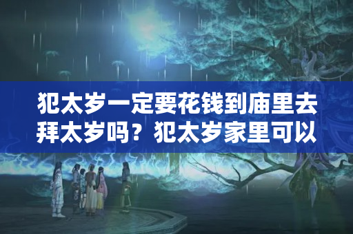 犯太岁一定要花钱到庙里去拜太岁吗？犯太岁家里可以供奉财神吗