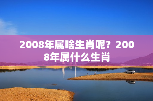 2008年属啥生肖呢？2008年属什么生肖