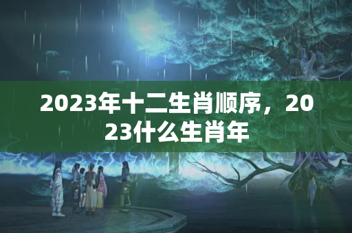 2023年十二生肖顺序，2023什么生肖年