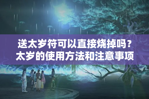 送太岁符可以直接烧掉吗？太岁的使用方法和注意事项