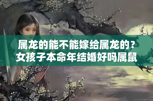 属龙的能不能嫁给属龙的？女孩子本命年结婚好吗属鼠