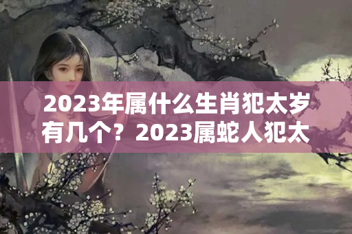 2023年属什么生肖犯太岁有几个？2023属蛇人犯太岁吗生肖