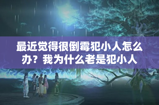 最近觉得很倒霉犯小人怎么办？我为什么老是犯小人