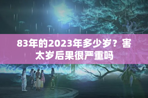 83年的2023年多少岁？害太岁后果很严重吗