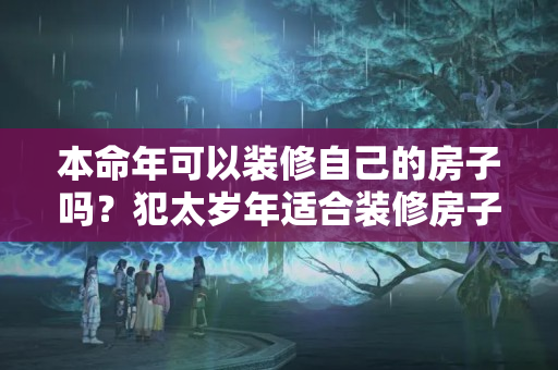 本命年可以装修自己的房子吗？犯太岁年适合装修房子吗