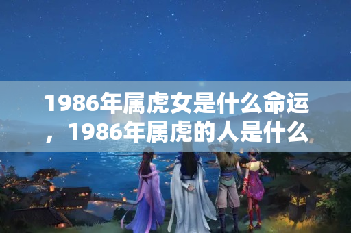 1986年属虎女是什么命运，1986年属虎的人是什么星座？生肖虎的命运如何