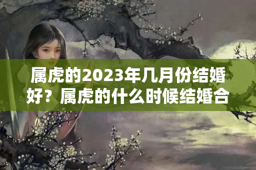 属虎的2023年几月份结婚好？属虎的什么时候结婚合适