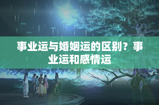 事业运与婚姻运的区别？事业运和感情运