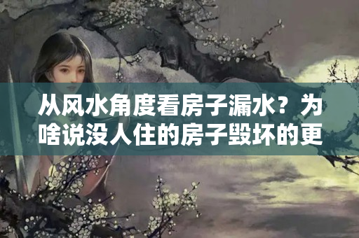 从风水角度看房子漏水？为啥说没人住的房子毁坏的更快，是风水原因吗？